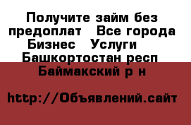 Получите займ без предоплат - Все города Бизнес » Услуги   . Башкортостан респ.,Баймакский р-н